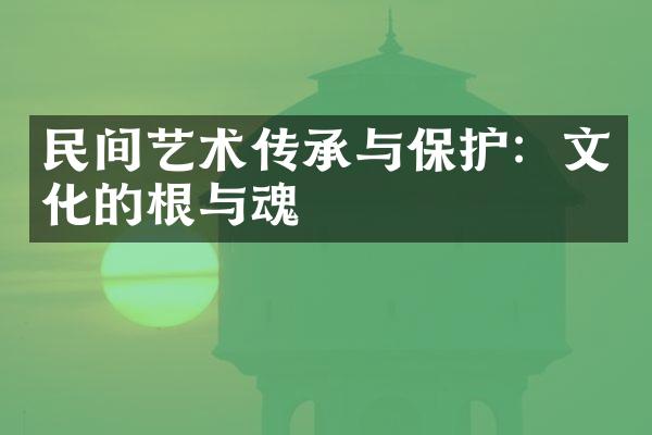 民间艺术传承与保护：文化的根与魂