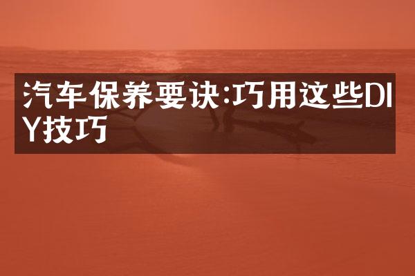 汽车保养要诀:巧用这些DIY技巧
