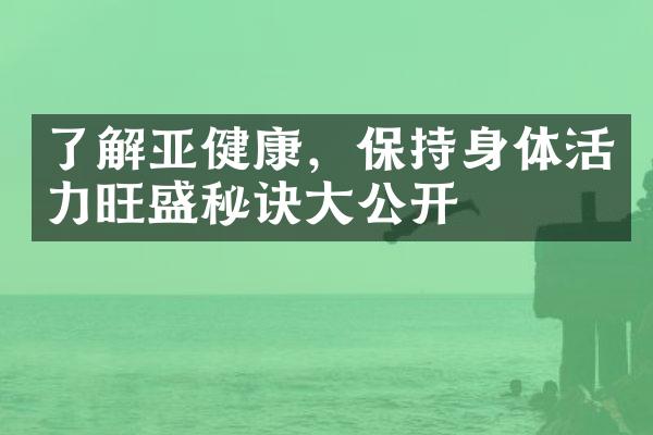 了解亚健康，保持身体活力旺盛秘诀大公开