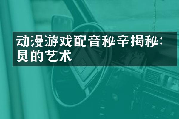 动漫游戏配音秘辛揭秘:演员的艺术