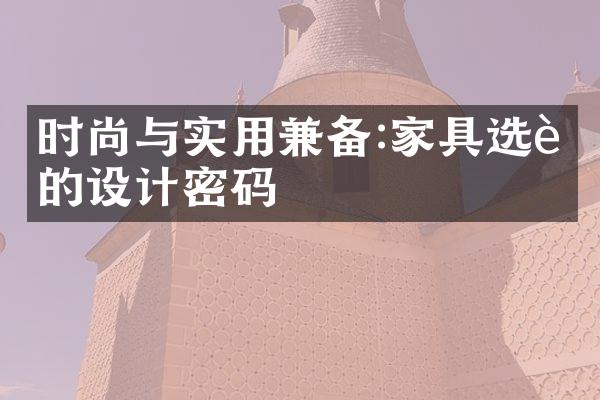 时尚与实用兼备:家具选购的设计密码