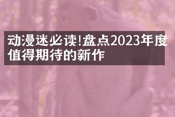 动漫迷必读!盘点2023年度最值得期待的新作