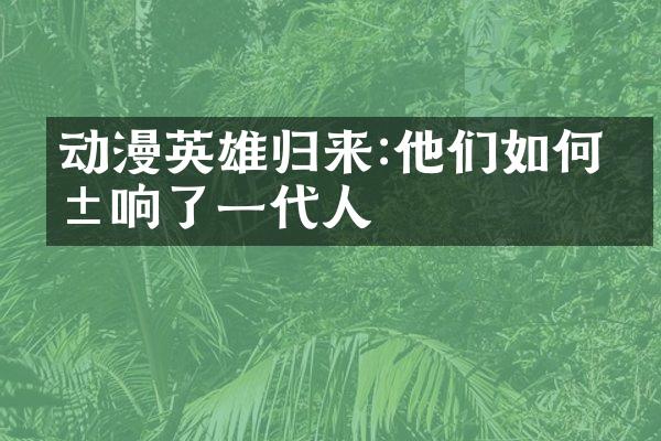 动漫英雄归来:他们如何影响了一代人