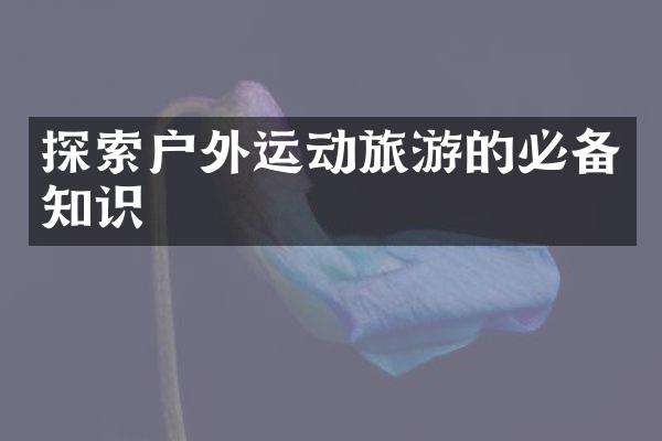 探索户外运动旅游的必备知识