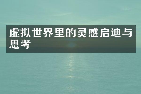 虚拟世界里的灵感启迪与思考