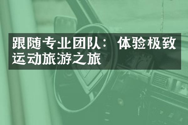 跟随专业团队：体验极致运动旅游之旅