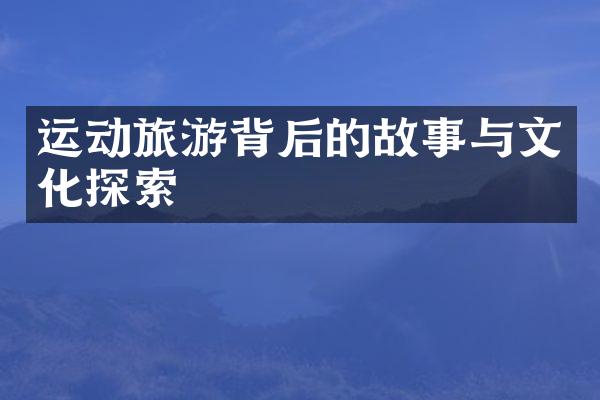 运动旅游背后的故事与文化探索
