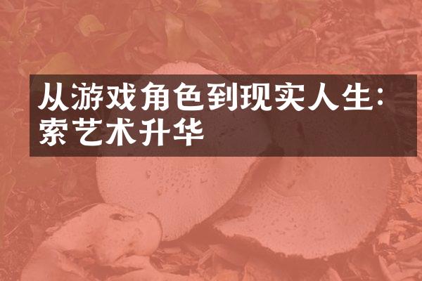从游戏角色到现实人生:探索艺术升华