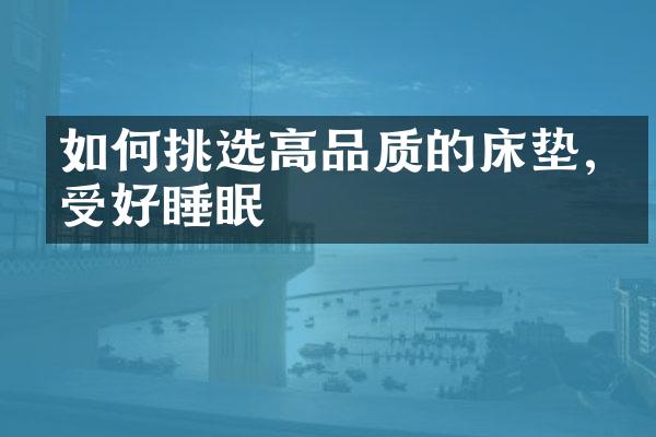 如何挑选高品质的床垫,享受好睡眠
