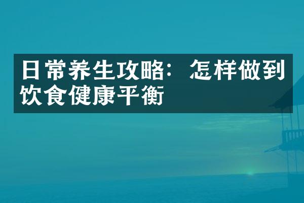 日常养生攻略：怎样做到饮食健康平衡