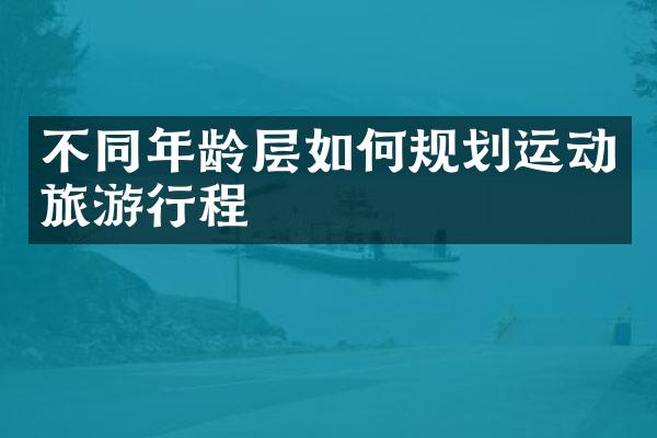 不同年龄层如何规划运动旅游行程