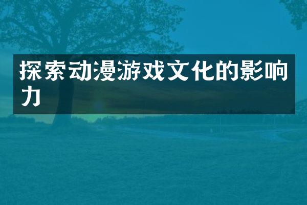 探索动漫游戏文化的影响力
