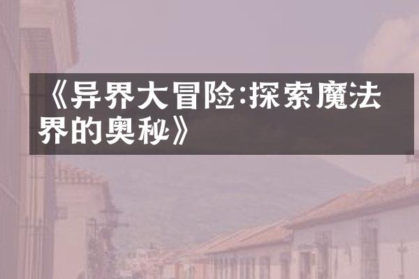 《异界大冒险:探索魔法世界的奥秘》