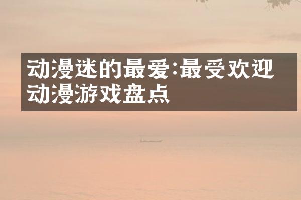 动漫迷的最爱:最受欢迎的动漫游戏盘点