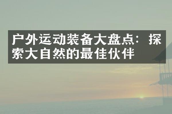 户外运动装备大盘点：探索大自然的最佳伙伴