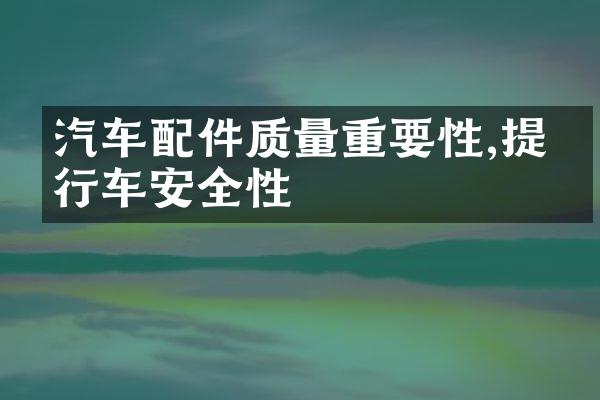 汽车配件质量重要性,提升行车安全性