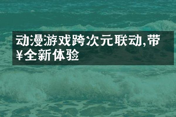 动漫游戏跨次元联动,带来全新体验