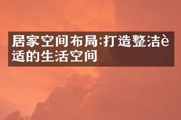 居家空间布局:打造整洁舒适的生活空间