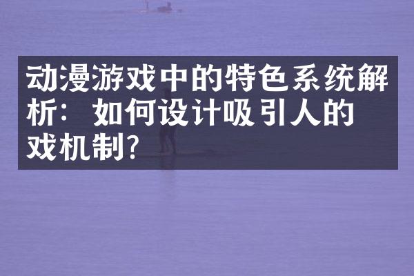 动漫游戏中的特色系统解析：如何设计吸引人的游戏机制？