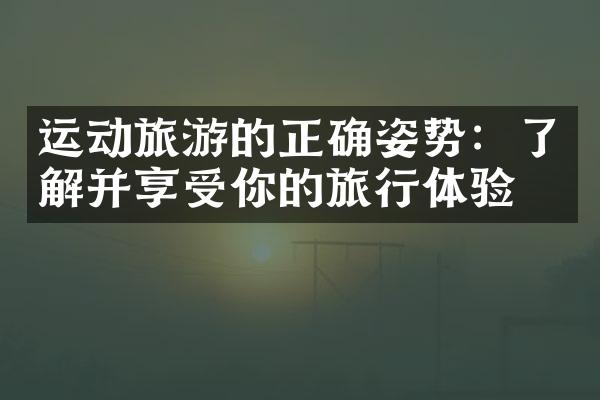 运动旅游的正确姿势：了解并享受你的旅行体验