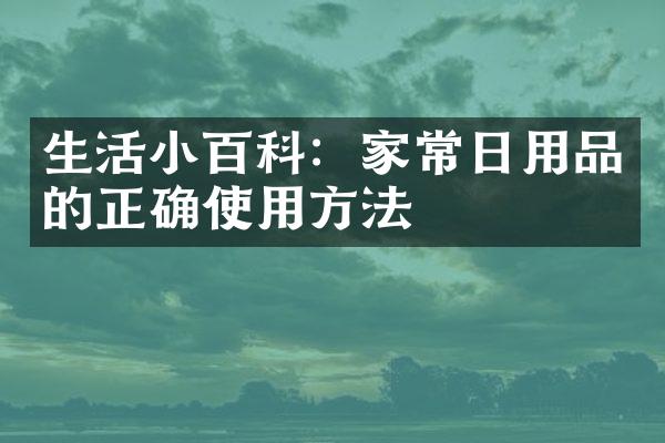 生活小百科：家常日用品的正确使用方法
