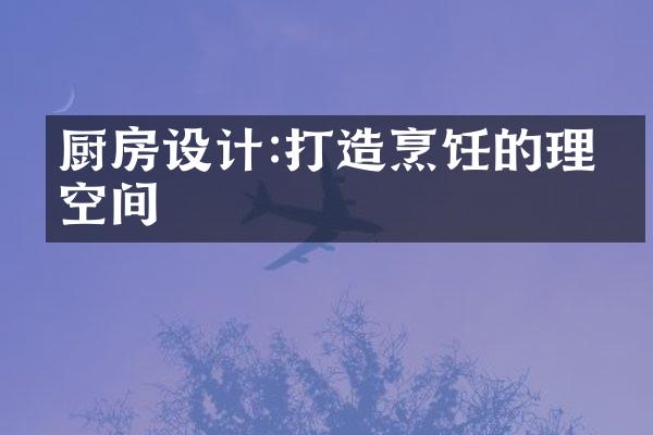 厨房设计:打造烹饪的理想空间