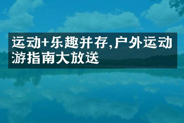 运动+乐趣并存,户外运动旅游指南大放送