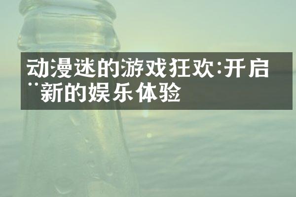 动漫迷的游戏狂欢:开启全新的娱乐体验