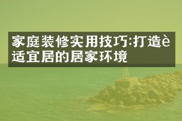 家庭装修实用技巧:打造舒适宜居的居家环境