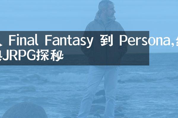 从 Final Fantasy 到 Persona,经典JRPG探秘