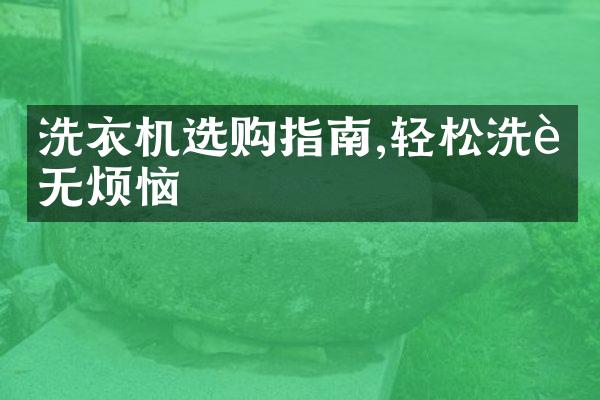洗衣机选购指南,轻松洗衣无烦恼