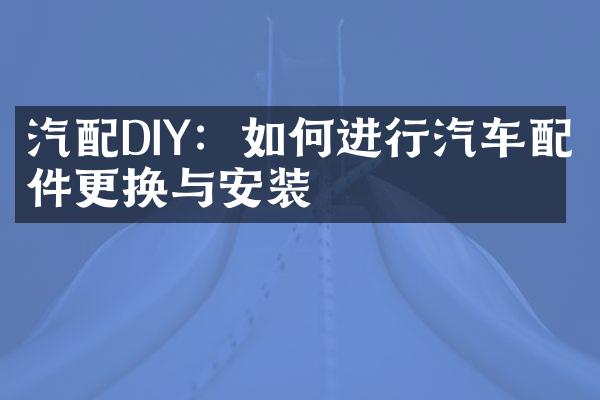 汽配DIY：如何进行汽车配件更换与安装