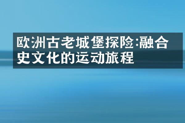 欧洲古老城堡探险:融合历史文化的运动旅程