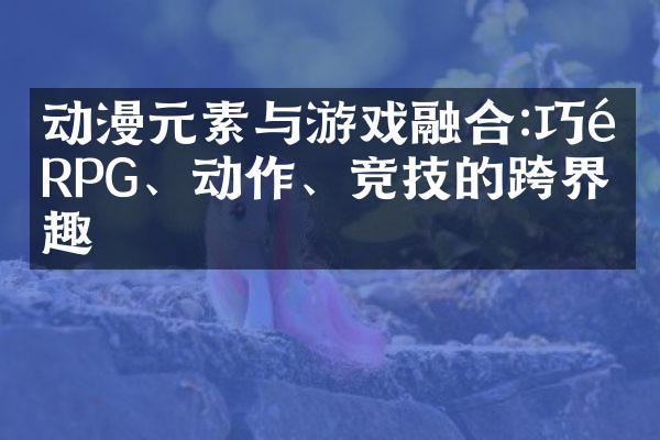 动漫元素与游戏融合:巧遇RPG、动作、竞技的跨界乐趣