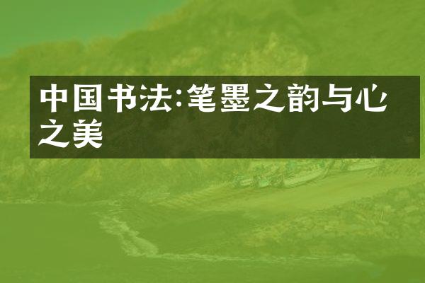 中国书法:笔墨之韵与心灵之美