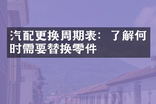 汽配更换周期表：了解何时需要替换零件