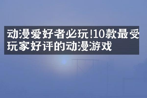 动漫爱好者必玩!10款最受玩家好评的动漫游戏