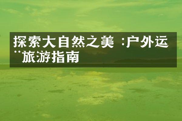 探索大自然之美 :户外运动旅游指南