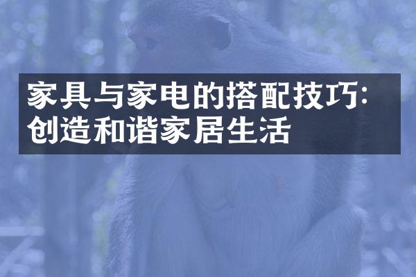 家具与家电的搭配技巧：创造和谐家居生活