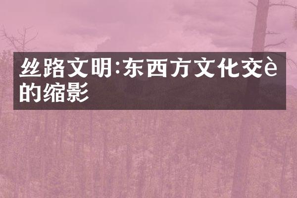 丝路文明:东西方文化交融的缩影