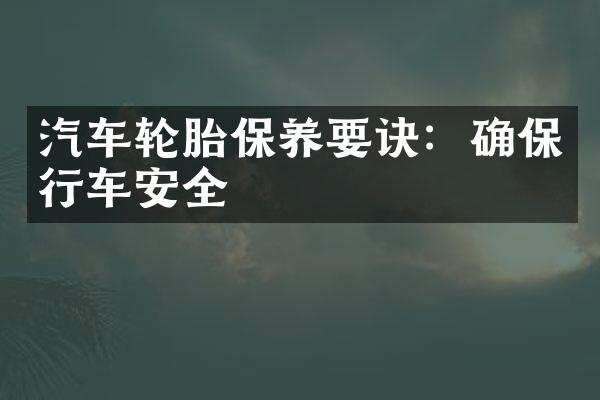 汽车轮胎保养要诀：确保行车安全