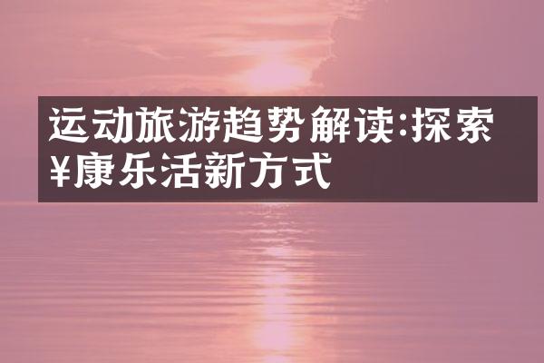 运动旅游趋势解读:探索健康乐活新方式
