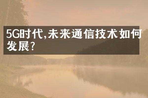 5G时代,未来通信技术如何发展?