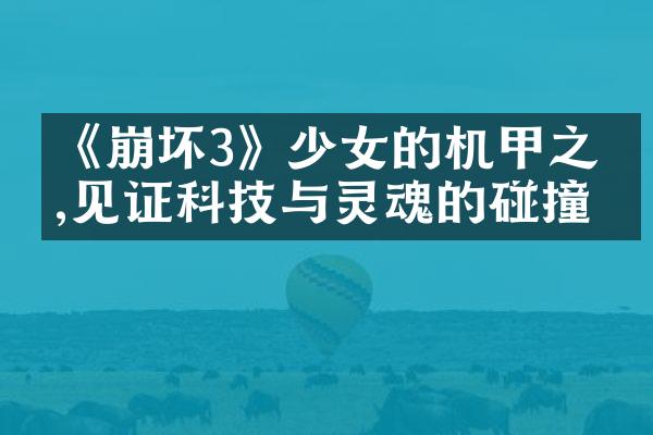《崩坏3》少女的机甲之旅,见证科技与灵魂的碰撞