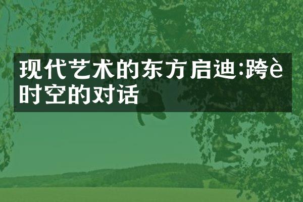 现代艺术的东方启迪:跨越时空的对话