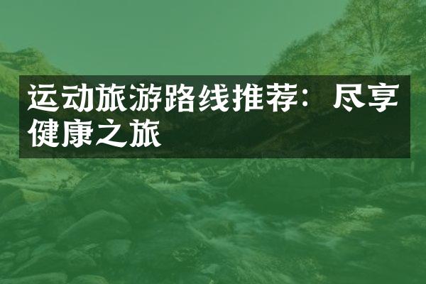 运动旅游路线推荐：尽享健康之旅