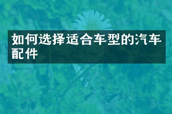 如何选择适合车型的汽车配件
