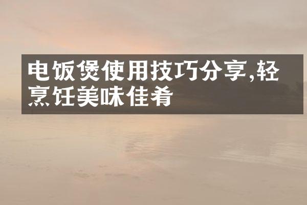 电饭煲使用技巧分享,轻松烹饪美味佳肴