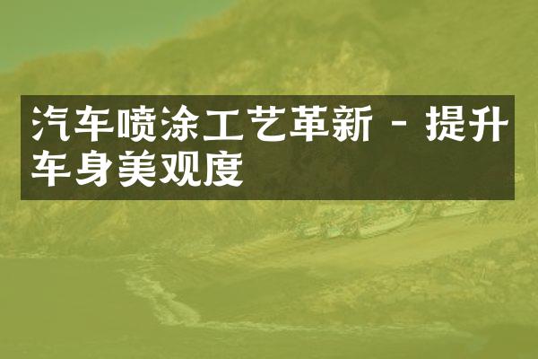 汽车喷涂工艺革新 - 提升车身美观度