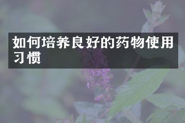 如何培养良好的药物使用习惯